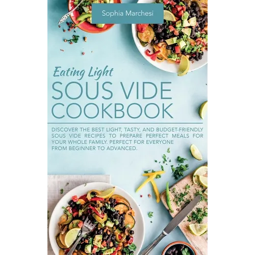 Eating Light Sous Vide Cookbook: Discover the Best Light, Tasty, and Budget-Friendly Sous Vide Recipes to Prepare Perfect Meals for Your Whole Family.