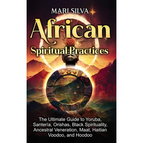 African Spiritual Practices: The Ultimate Guide to Yoruba, Santería, Orishas, Black Spirituality, Ancestral Veneration, Maat, Haitian Voodoo, and Hood
