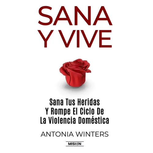 Sana y Vive: Sana Tus Heridas Y Rompe El Ciclo De La Violencia Doméstica