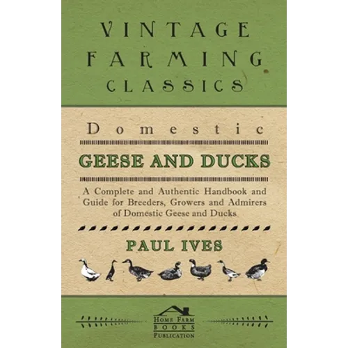 Domestic Geese and Ducks - A Complete and Authentic Handbook and Guide for Breeders, Growers and Admirers of Domestic Geese and Ducks