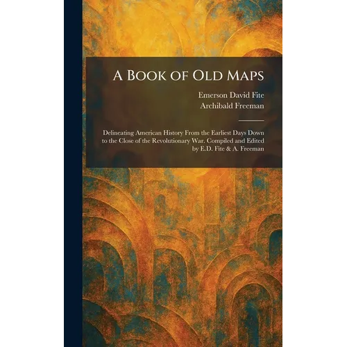 A Book of Old Maps: Delineating American History From the Earliest Days Down to the Close of the Revolutionary War. Compiled and Edited by E.D. Fite &