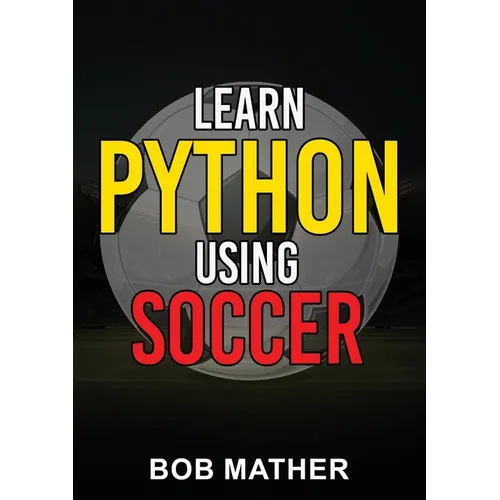 Learn Python Using Soccer: Coding for Kids in Python Using Outrageously Fun Soccer Concepts (Coding for Absolute Beginners)