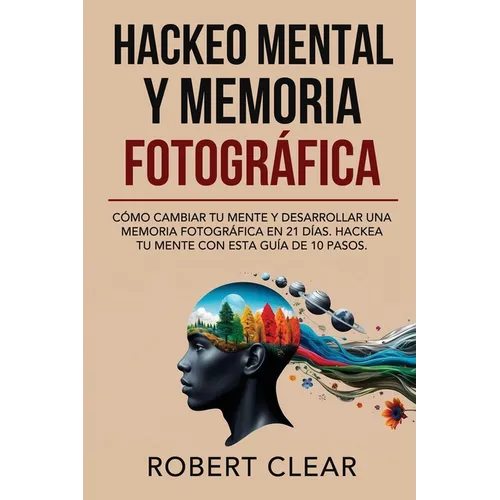 Hackeo Mental y Memoria Fotográfica: Cómo Cambiar tu Mente y Desarrollar una Memoria Fotográfica en 21 Días. Hackea tu Mente con Esta Guía de 10 Pasos