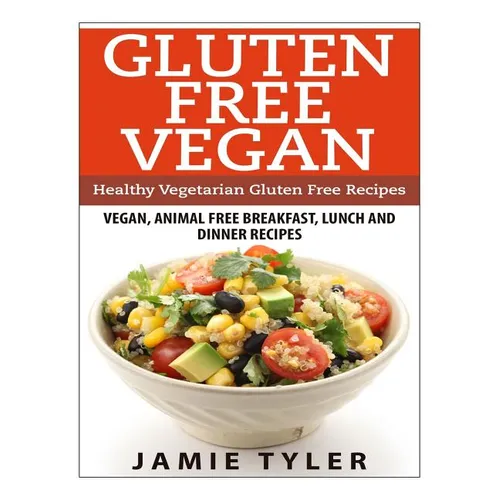 Gluten Free Vegan: Healthy Vegetarian Gluten Free Recipes: Vegan, Animal Free Breakfast, Lunch and Dinner Recipes