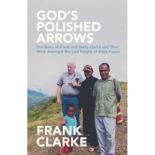 God's Polished Arrows: The Story of Frank and Betty Clarke and Their Work Amongst the Lani People of West Papua