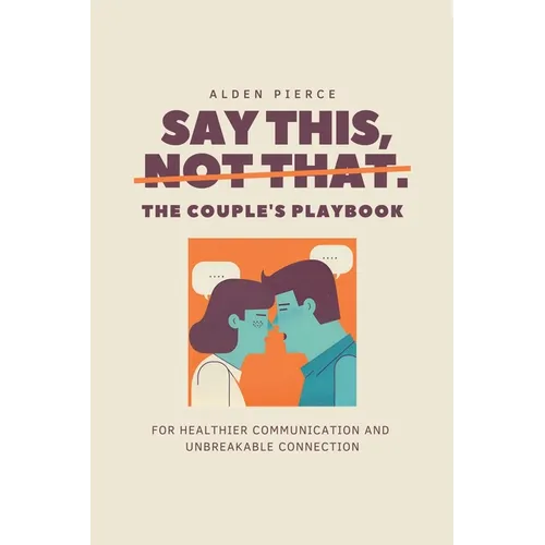 Say This, Not That: The Couple's Playbook for Healthier Communication & Unbreakable Connection