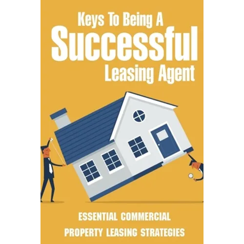 Keys To Being A Successful Leasing Agent: Essential Commercial Property Leasing Strategies: Steps To Leasing Commercial Real Estate