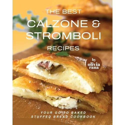 The Best Calzone & Stromboli Recipes: Your Go-To Baked Stuffed Bread Cookbook