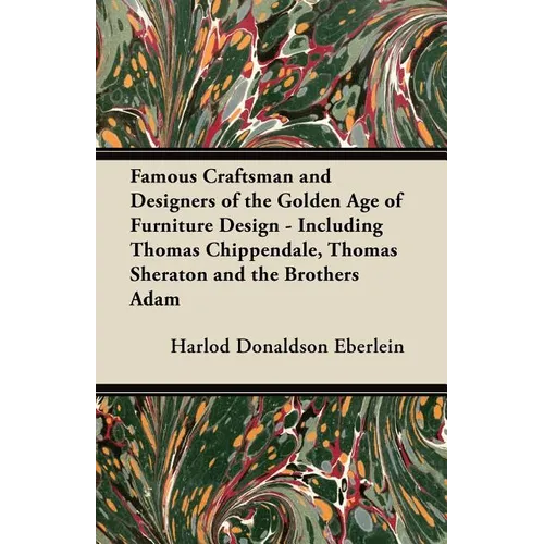 Famous Craftsman and Designers of the Golden Age of Furniture Design - Including Thomas Chippendale, Thomas Sheraton and the Brothers Adam