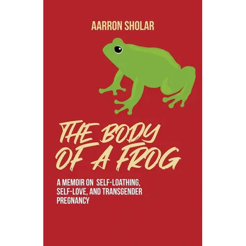 The Body of a Frog: A Memoir on Self-Loathing, Self-Love, and Transgender Pregnancy