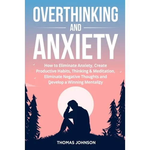 Overthinking and Anxiety: How to Eliminate Anxiety, Create Productive Habits, Thinking & Meditation, Eliminate Negative Thoughts and Develop a W