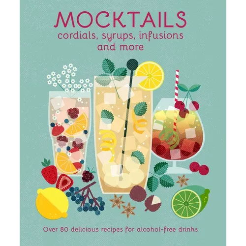 Mocktails, Cordials, Syrups, Infusions and More: Over 80 Delicious Recipes for Alcohol-Free Drinks