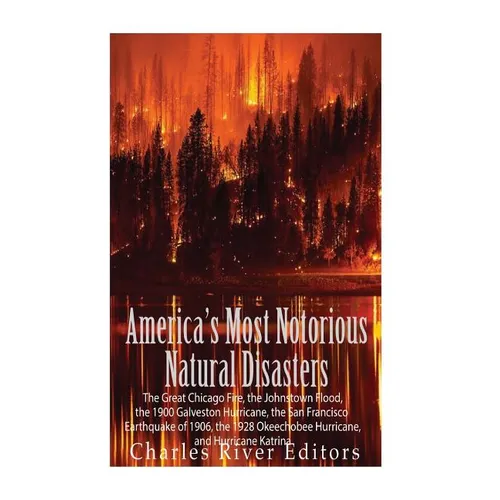 America's Most Notorious Natural Disasters: The Great Chicago Fire, the Johnstown Flood, the 1900 Galveston Hurricane, the San Francisco Earthquake of