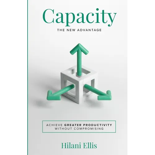 Capacity: The New Advantage: Achieve Greater Productivity Without Compromising