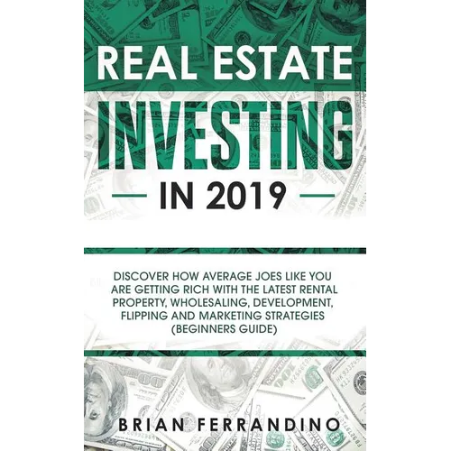 Real Estate Investing in 2019: Discover How Average Joes Like You are Getting Rich with the Latest Rental Property, Wholesaling, Development, Flippin
