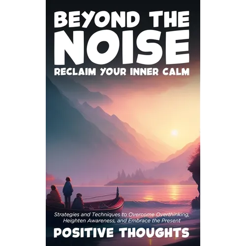 Beyond the Noise: Reclaim Your Inner Calm: Strategies and Techniques to Overcome Overthinking, Heighten Awareness, and Embrace the Prese