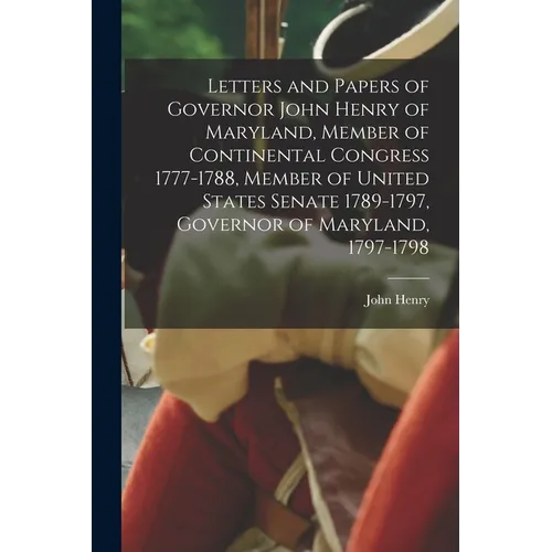 Letters and Papers of Governor John Henry of Maryland, Member of Continental Congress 1777-1788, Member of United States Senate 1789-1797, Governor of