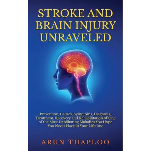 Stroke and Brain Injury Unraveled: Prevention, Causes, Symptoms, Diagnosis, Treatment, Recovery and Rehabilitation of One of the Most Debilitating Mal