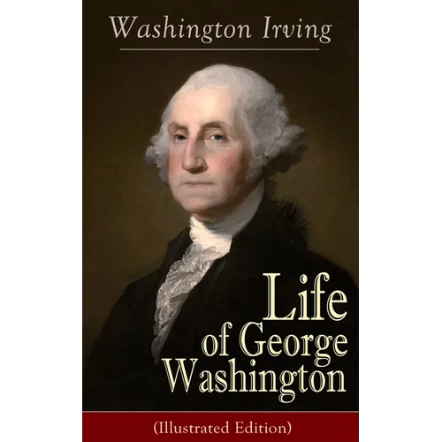 Life of George Washington (Illustrated Edition): Biography of the First President of the United States, Commander-in-Chief during the Revolutionary Wa