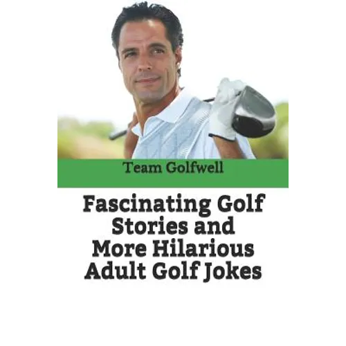 Fascinating Golf Stories and More Hilarious Adult Golf Jokes: Another Golfwell Treasury of the Absolute Best in Golf Stories, and Golf Jokes