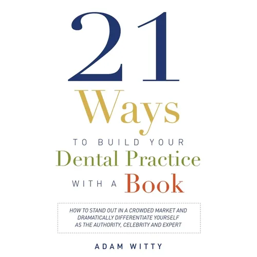 21 Ways to Build Your Dental Practice with a Book: How to Stand Out in a Crowded Market and Dramatically Differentiate Yourself as the Authority, Cele