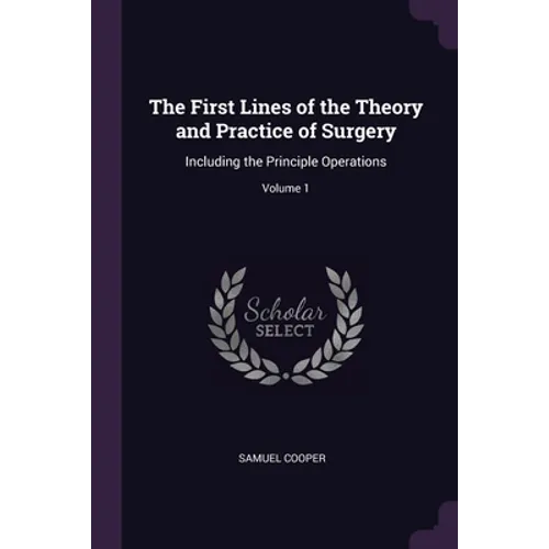 The First Lines of the Theory and Practice of Surgery: Including the Principle Operations; Volume 1 - Paperback