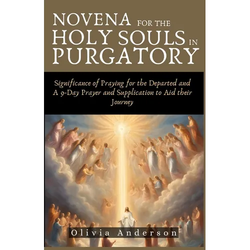 Novena For The Holy Souls In Purgatory: Significance of Praying for the Departed and A 9-Day Prayer and Supplication to Aid their Journey