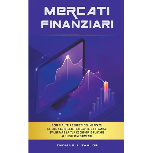 Mercati Finanziari: Scopri Tutti i Segreti del Mercato. La guida Completa per Capire la Finanza, Sviluppare la tua Economia e Puntare ai G