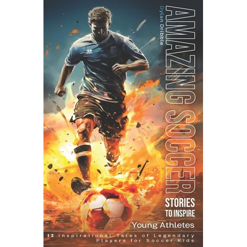 Amazing Soccer Stories to Inspire Young Athletes: 12 Inspirational Tales of Legendary Players for Soccer Kids