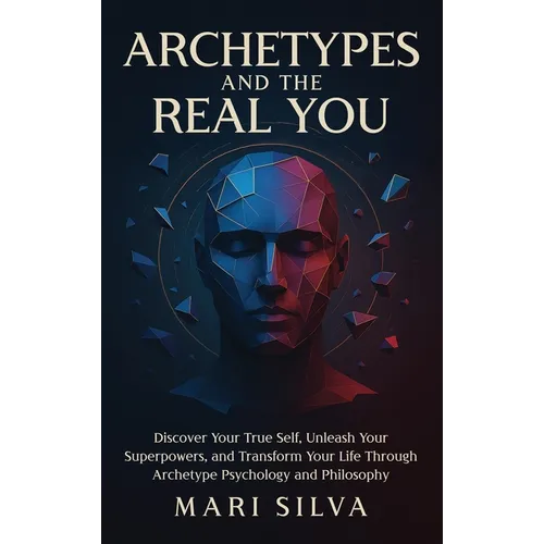 Archetypes and the Real You: Discover Your True Self, Unleash Your Superpowers, and Transform Your Life Through Archetype Psychology and Philosophy