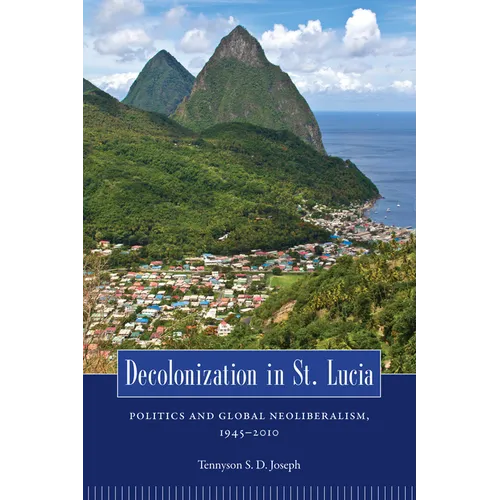 Decolonization in St. Lucia: Politics and Global Neoliberalism, 1945 2010