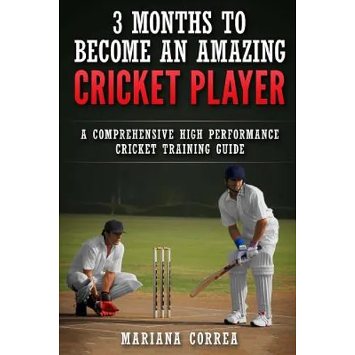 3 MONTHS TO BECOME An AMAZING CRICKET PLAYER: a COMPREHENSIVE HIGH PERFORMANCE CRICKET TRAINING GUIDE
