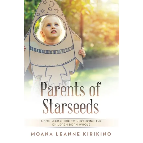 Parents of Starseeds: A Soul-Led Guide to Nurturing the Children Born Whole