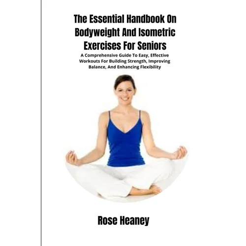 The Essential Handbook On Bodyweight And Isometric Exercises For Seniors: A Comprehensive Guide To Easy, Effective Workouts For Building Strength, Imp