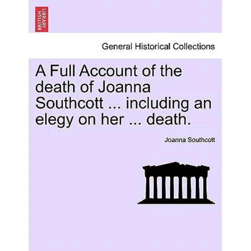 A Full Account of the Death of Joanna Southcott ... Including an Elegy on Her ... Death.