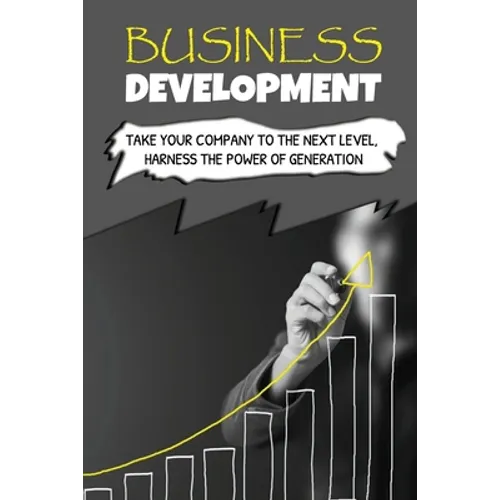 Business Development: Take Your Company To The Next Level, Harness The Power Of Generation: How To Develop Your Company'S Purpose