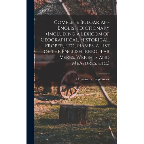 Complete Bulgarian-English Dictionary (including a Lexicon of Geographical, Historical, Proper, etc., Names, a List of the English Irregular Verbs, We