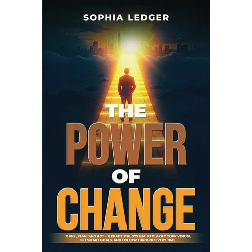 The Power of Change: Think, Plan, and ACT - A Practical System to Clarify Your Vision, Set Smart Goals, and Follow Through Every Time