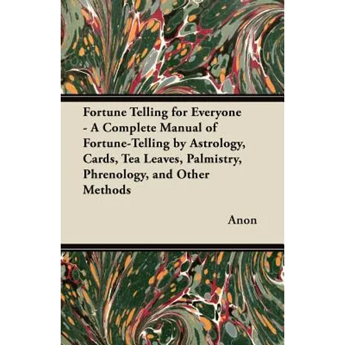 Fortune Telling for Everyone - A Complete Manual of Fortune-Telling by Astrology, Cards, Tea Leaves, Palmistry, Phrenology, and Other Methods