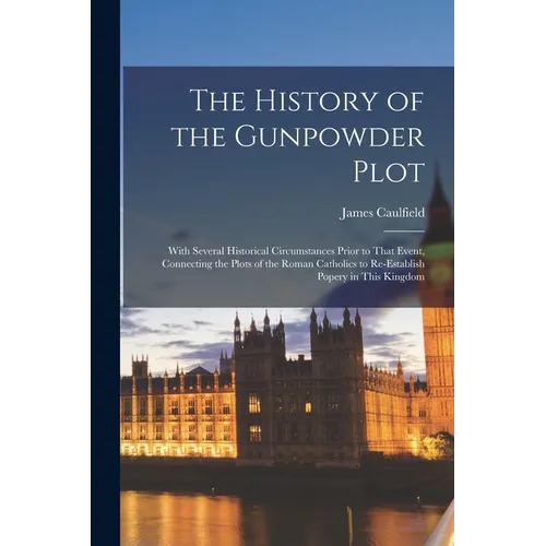 The History of the Gunpowder Plot: With Several Historical Circumstances Prior to That Event, Connecting the Plots of the Roman Catholics to Re-Establ