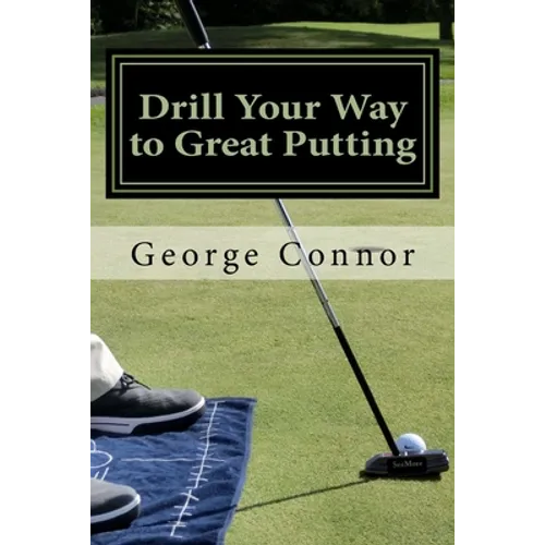 Drill Your Way to Great Putting: Use Productive Practice to Shave Strokes