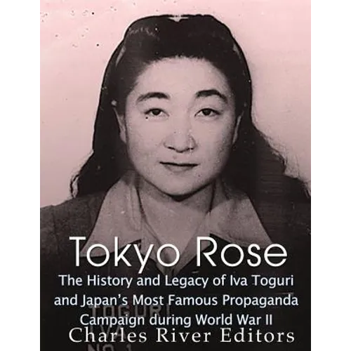 Tokyo Rose: The History and Legacy of Iva Toguri and Japan's Most Famous Propaganda Campaign during World War II