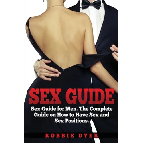 Sex Guide: Sex Guide for Men. The Complete Guide on How to Have Sex and Sex Positions
