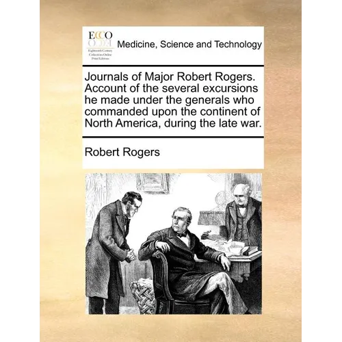 Journals of Major Robert Rogers. Account of the Several Excursions He Made Under the Generals Who Commanded Upon the Continent of North America, Durin