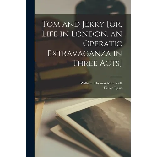 Tom and Jerry [or, Life in London, an Operatic Extravaganza in Three Acts]