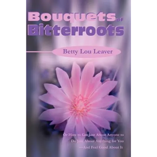 Bouquets of Bitterroots: Or How to Get Just about Anyone to Do Just about Anything for You--And Feel Good about It