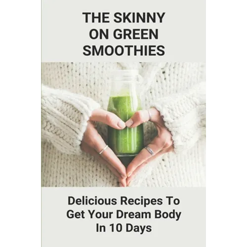 The Skinny On Green Smoothies: Delicious Recipes To Get Your Dream Body In 10 Days: Smoothie Cleanse Diy