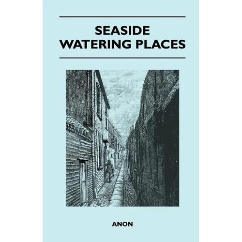Seaside Watering Places: A Description Of Holiday Resorts On The Coasts Of England And Wales, The Channel Islands, And The Isle Of Man, Includi