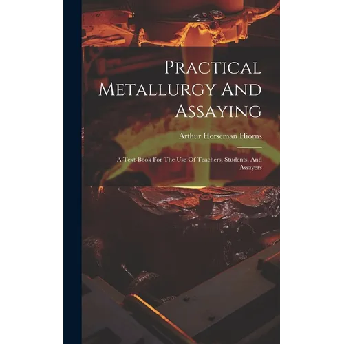 Practical Metallurgy And Assaying: A Text-book For The Use Of Teachers, Students, And Assayers