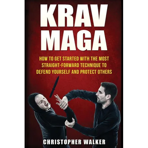 Krav Maga: How To Get Started With The Most Straight-Forward Technique To Defend Yourself and Protect Others